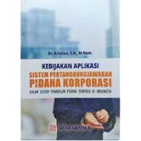 Kebijakan aplikasi sistem pertanggungjawaban pidana korporasi : dalam sistem peradilan pidana terpadu di Indonesia